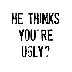 …he thinks you’re ugly?